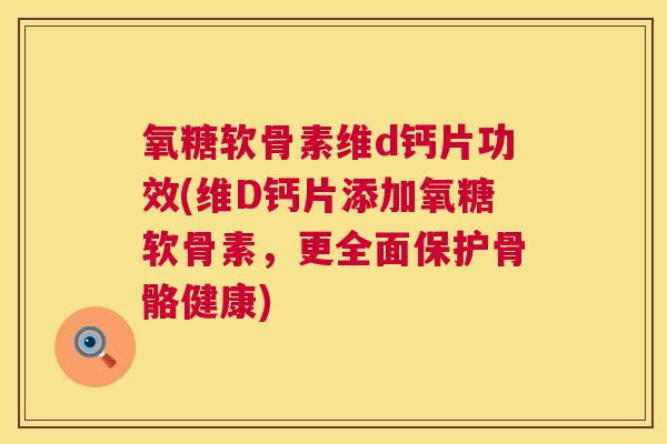氧糖软骨素维d钙片功效(维D钙片添加氧糖软骨素，更全面保护骨骼健康)