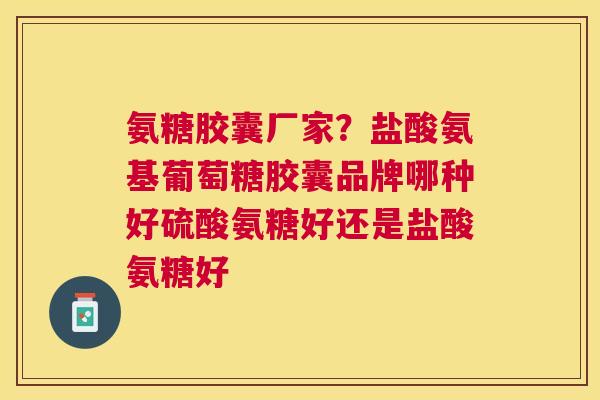氨糖胶囊厂家？盐酸氨基葡萄糖胶囊品牌哪种好硫酸氨糖好还是盐酸氨糖好
