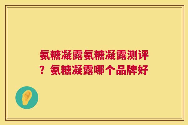 氨糖凝露氨糖凝露测评？氨糖凝露哪个品牌好