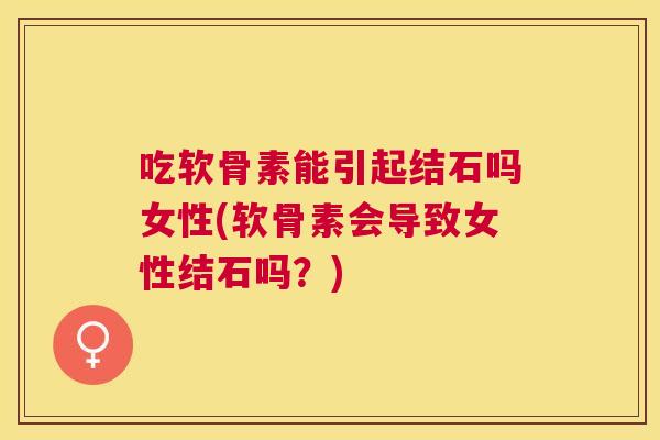吃软骨素能引起结石吗女性(软骨素会导致女性结石吗？)