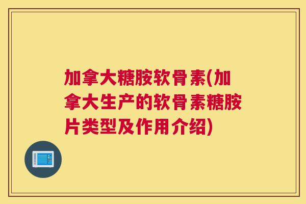 加拿大糖胺软骨素(加拿大生产的软骨素糖胺片类型及作用介绍)