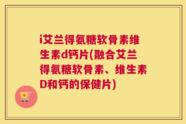 i艾兰得氨糖软骨素维生素d钙片(融合艾兰得氨糖软骨素、维生素D和钙的保健片)