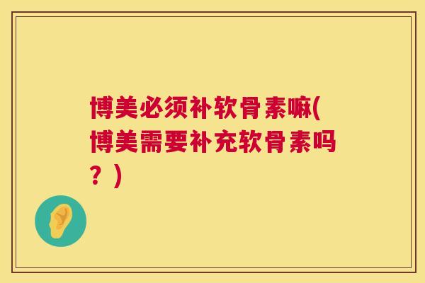 博美必须补软骨素嘛(博美需要补充软骨素吗？)