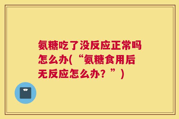氨糖吃了没反应正常吗怎么办(“氨糖食用后无反应怎么办?”)