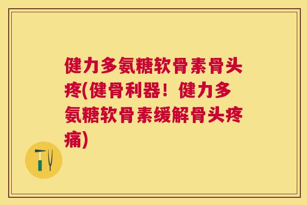 健力多氨糖软骨素骨头疼(健骨利器！健力多氨糖软骨素缓解骨头疼痛)