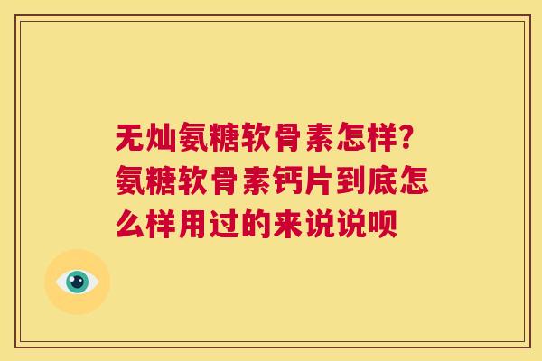 无灿氨糖软骨素怎样？氨糖软骨素钙片到底怎么样用过的来说说呗