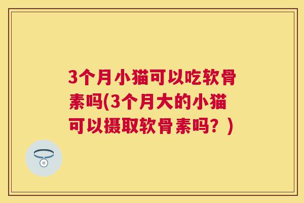 3个月小猫可以吃软骨素吗(3个月大的小猫可以摄取软骨素吗？)