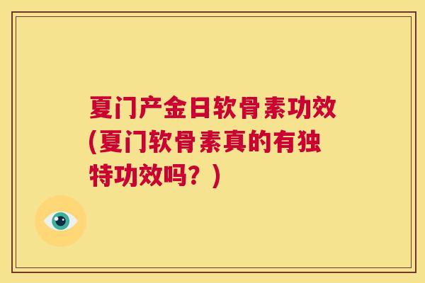 夏门产金日软骨素功效(夏门软骨素真的有独特功效吗？)