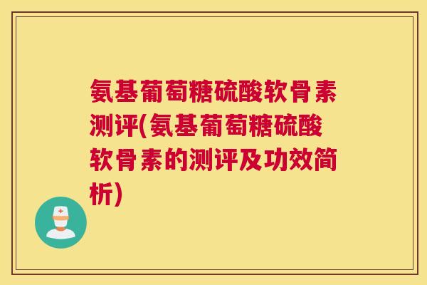 氨基葡萄糖硫酸软骨素测评(氨基葡萄糖硫酸软骨素的测评及功效简析)