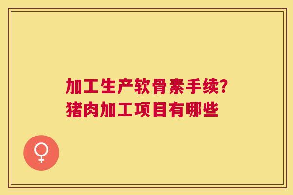 加工生产软骨素手续？猪肉加工项目有哪些