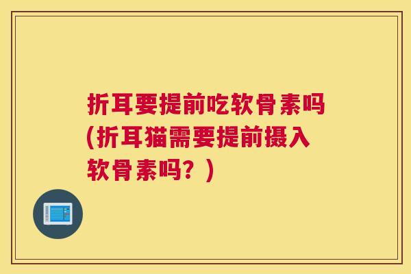 折耳要提前吃软骨素吗(折耳猫需要提前摄入软骨素吗？)