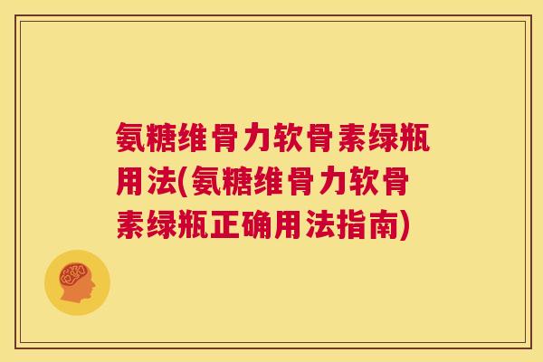 氨糖维骨力软骨素绿瓶用法(氨糖维骨力软骨素绿瓶正确用法指南)
