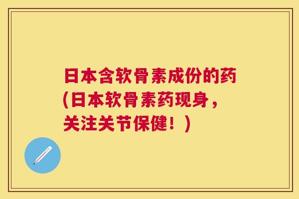 日本含软骨素成份的药(日本软骨素药现身，关注关节保健！)