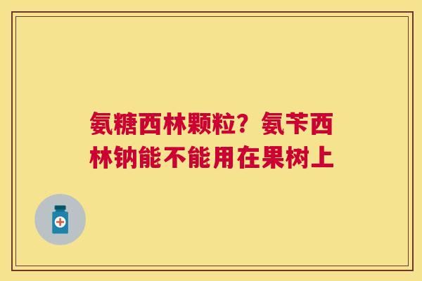 氨糖西林颗粒？氨苄西林钠能不能用在果树上