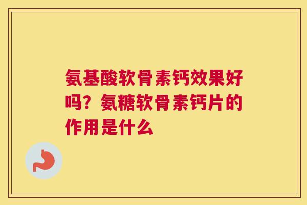 氨基酸软骨素钙效果好吗？氨糖软骨素钙片的作用是什么