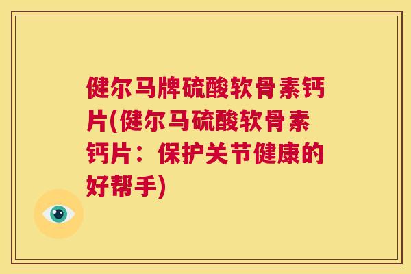 健尔马牌硫酸软骨素钙片(健尔马硫酸软骨素钙片：保护关节健康的好帮手)