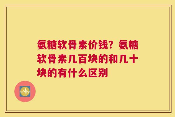 氨糖软骨素价钱？氨糖软骨素几百块的和几十块的有什么区别