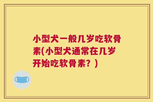 小型犬一般几岁吃软骨素(小型犬通常在几岁开始吃软骨素？)
