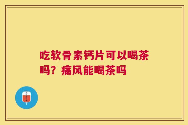 吃软骨素钙片可以喝茶吗?痛风能喝茶吗