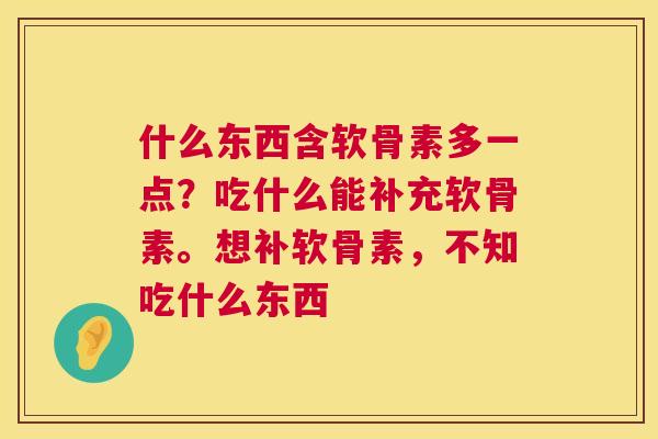 什么东西含软骨素多一点？吃什么能补充软骨素。想补软骨素，不知吃什么东西