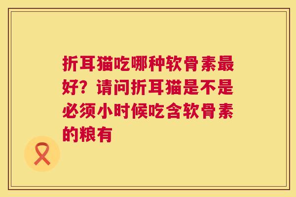 折耳猫吃哪种软骨素最好？请问折耳猫是不是必须小时候吃含软骨素的粮有