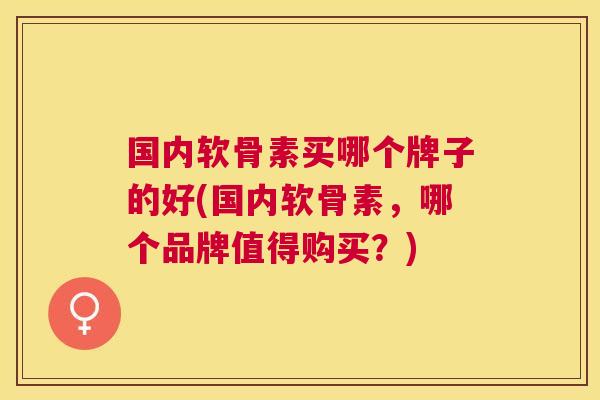 国内软骨素买哪个牌子的好(国内软骨素，哪个品牌值得购买？)