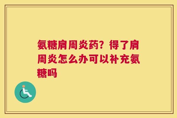 氨糖肩周炎药？得了肩周炎怎么办可以补充氨糖吗