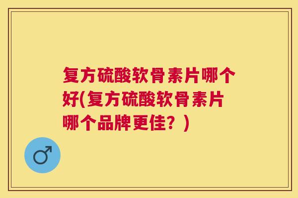 复方硫酸软骨素片哪个好(复方硫酸软骨素片哪个品牌更佳?) 复方硫酸软骨素片哪个好(复方硫酸软骨素片哪个品牌更佳?)