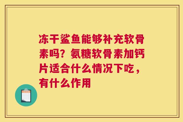 冻干鲨鱼能够补充软骨素吗？氨糖软骨素加钙片适合什么情况下吃，有什么作用