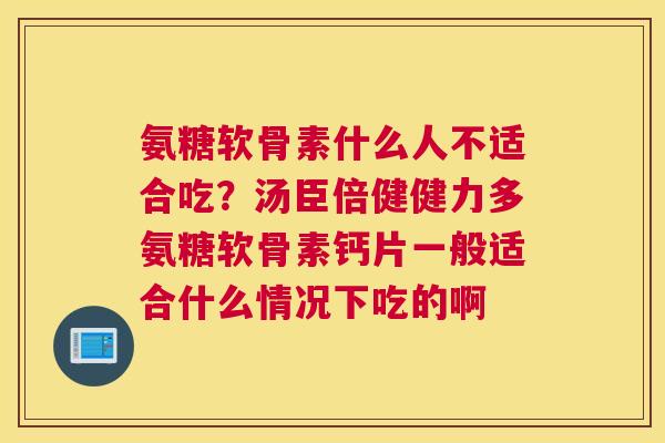 氨糖软骨素什么人不适合吃？汤臣倍健健力多氨糖软骨素钙片一般适合什么情况下吃的啊