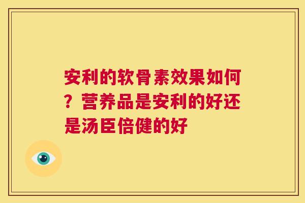 安利的软骨素效果如何？营养品是安利的好还是汤臣倍健的好