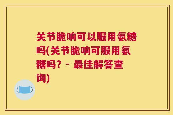 关节脆响可以服用氨糖吗(关节脆响可服用氨糖吗？- 最佳解答查询)