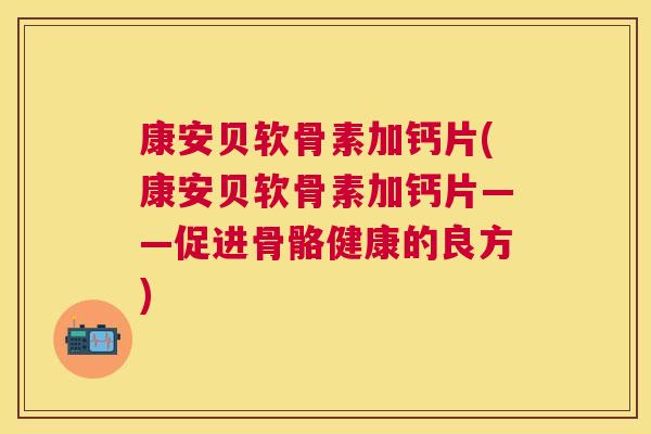 康安贝软骨素加钙片(康安贝软骨素加钙片——促进骨骼健康的良方)