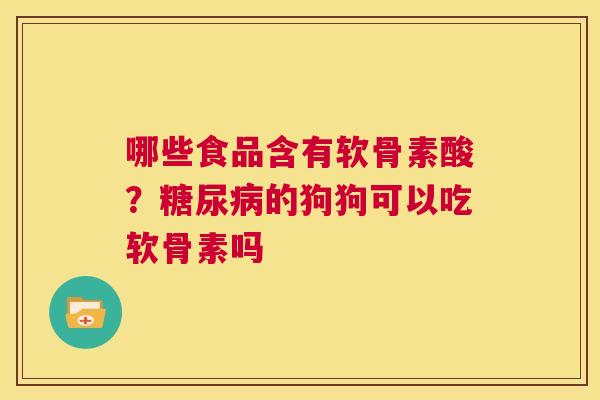 哪些食品含有软骨素酸？糖尿病的狗狗可以吃软骨素吗