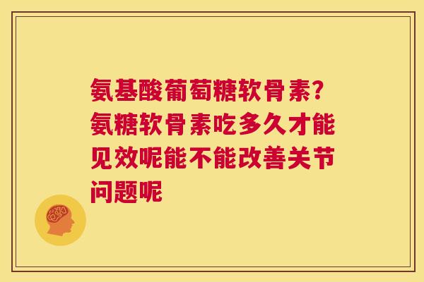 氨基酸葡萄糖软骨素？氨糖软骨素吃多久才能见效呢能不能改善关节问题呢