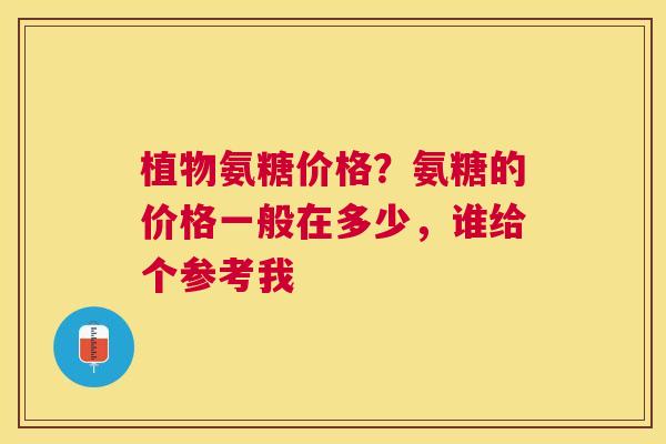 植物氨糖价格？氨糖的价格一般在多少，谁给个参考我