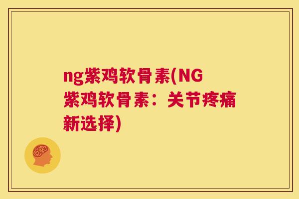 ng紫鸡软骨素(NG紫鸡软骨素：关节新选择)