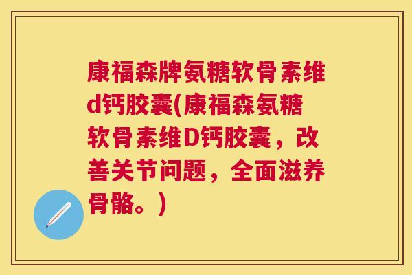 康福森牌氨糖软骨素维d钙胶囊(康福森氨糖软骨素维D钙胶囊，改善关节问题，全面滋养骨骼。)