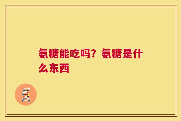 氨糖能吃吗？氨糖是什么东西