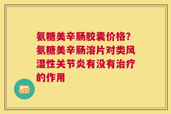氨糖美辛肠胶囊价格？氨糖美辛肠溶片对类风湿性关节炎有没有治疗的作用