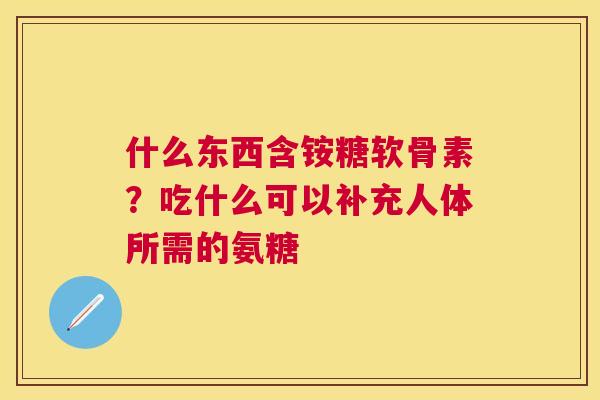 什么东西含铵糖软骨素?吃什么可以补充人体所需的氨糖