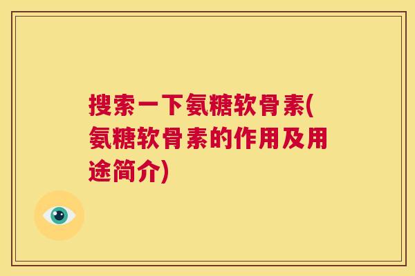 搜索一下氨糖软骨素(氨糖软骨素的作用及用途简介)
