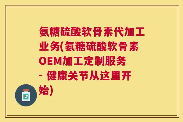 氨糖硫酸软骨素代加工业务(氨糖硫酸软骨素OEM加工定制服务 - 健康关节从这里开始)