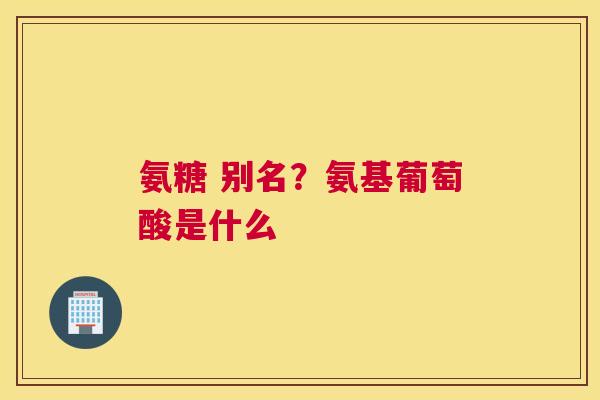 氨糖 别名？氨基葡萄酸是什么
