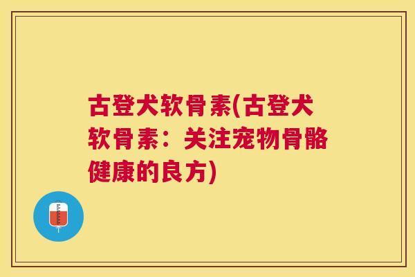 古登犬软骨素(古登犬软骨素：关注宠物骨骼健康的良方)