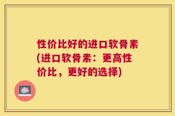 性价比好的进口软骨素(进口软骨素：更高性价比，更好的选择)