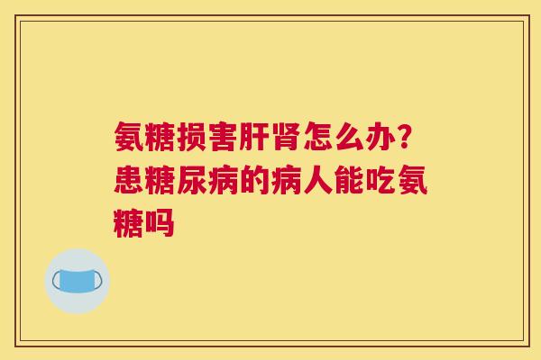 氨糖损害肝肾怎么办？患糖尿病的病人能吃氨糖吗