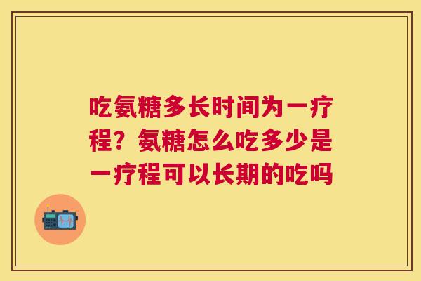 吃氨糖多长时间为一疗程？氨糖怎么吃多少是一疗程可以长期的吃吗