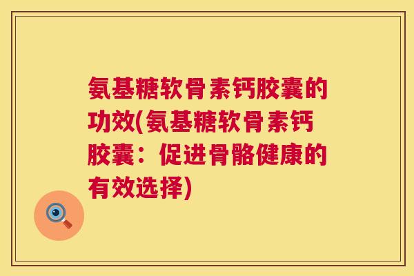 氨基糖软骨素钙胶囊的功效(氨基糖软骨素钙胶囊:促进骨骼健康的有效选择) 氨基糖软骨素钙胶囊的功效(氨基糖软骨素钙胶囊:促进骨骼健康的有效选择)