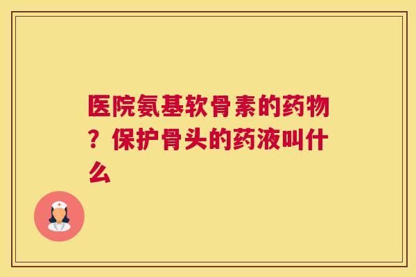 医院氨基软骨素的药物？保护骨头的药液叫什么